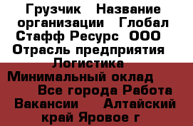 Грузчик › Название организации ­ Глобал Стафф Ресурс, ООО › Отрасль предприятия ­ Логистика › Минимальный оклад ­ 25 000 - Все города Работа » Вакансии   . Алтайский край,Яровое г.